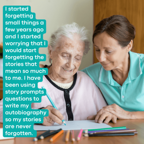 Old Woman with nurse with text that says - I started forgetting small things a few years ago and I started worrying that I would start forgetting the stories that mean so much to me. I have been using story prompts questions to write my autobiography so my stories are never forgotten.