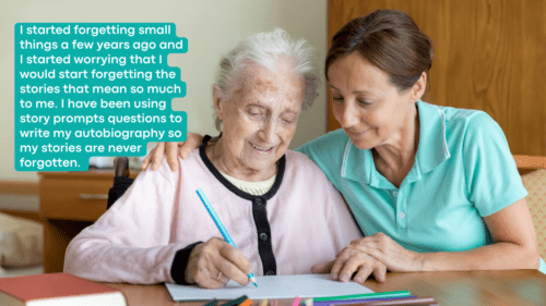 Old Woman with nurse with text that says - I started forgetting small things a few years ago and I started worrying that I would start forgetting the stories that mean so much to me. I have been using story prompts questions to write my autobiography so my stories are never forgotten.