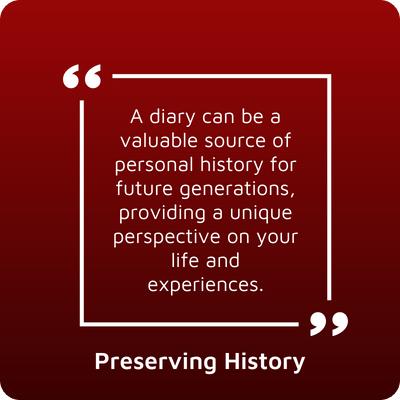 Preserving History - A diary can be a valuable source of personal history for future generations, providing a unique perspective on your life and experiences.